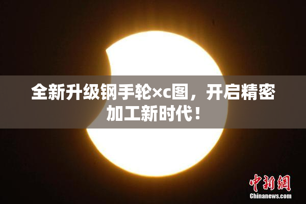 全新升级钢手轮×c图，开启精密加工新时代！