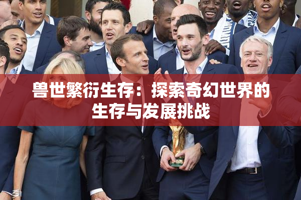 兽世繁衍生存：探索奇幻世界的生存与发展挑战