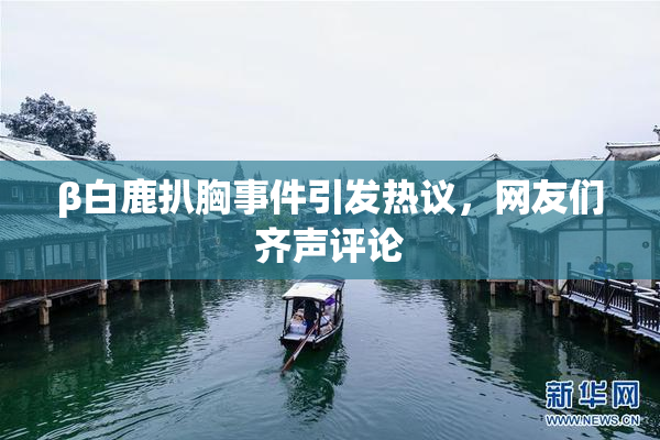 β白鹿扒胸事件引发热议，网友们齐声评论