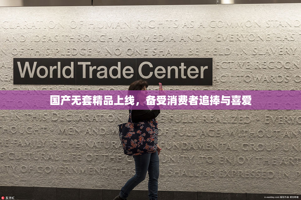 国产无套精品上线，备受消费者追捧与喜爱