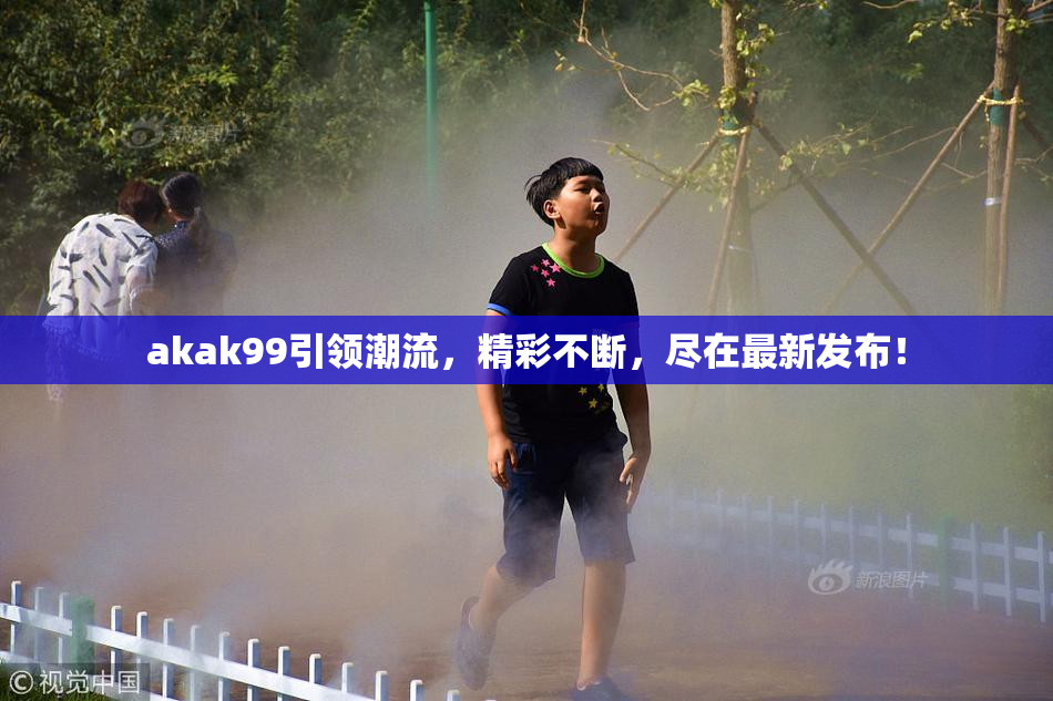 akak99引领潮流，精彩不断，尽在最新发布！