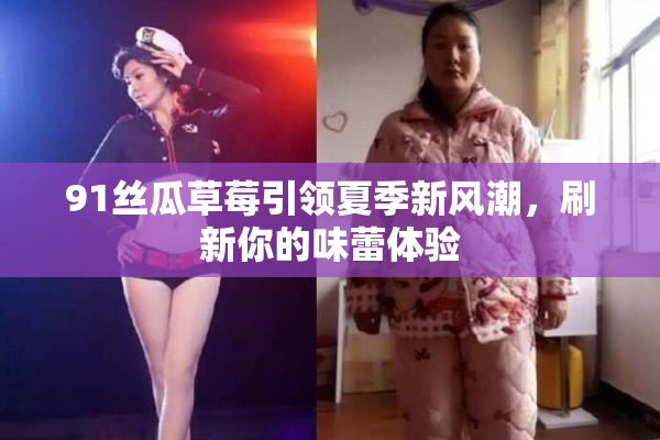 91丝瓜草莓引领夏季新风潮，刷新你的味蕾体验
