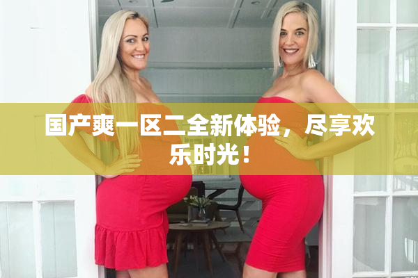 国产爽一区二全新体验，尽享欢乐时光！