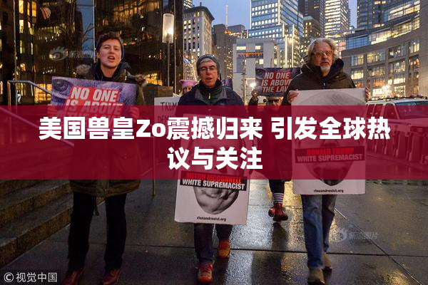 美国兽皇Zo震撼归来 引发全球热议与关注