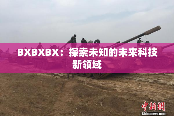 BXBXBX：探索未知的未来科技新领域