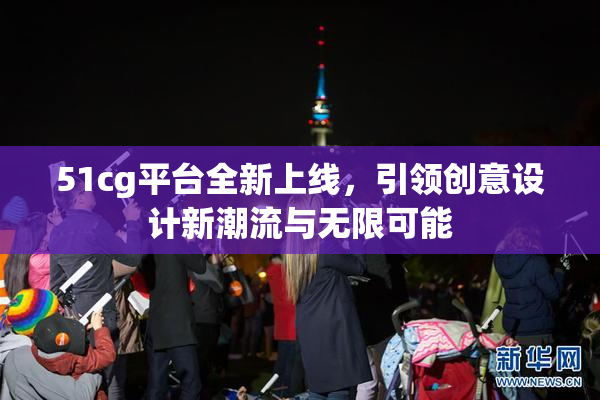 51cg平台全新上线，引领创意设计新潮流与无限可能