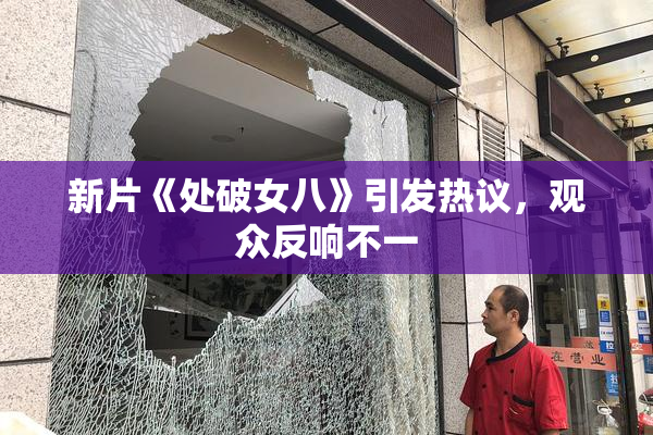 新片《处破女八》引发热议，观众反响不一