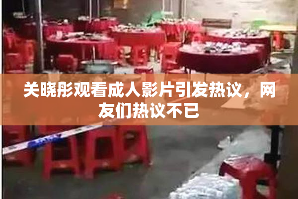 关晓彤观看成人影片引发热议，网友们热议不已