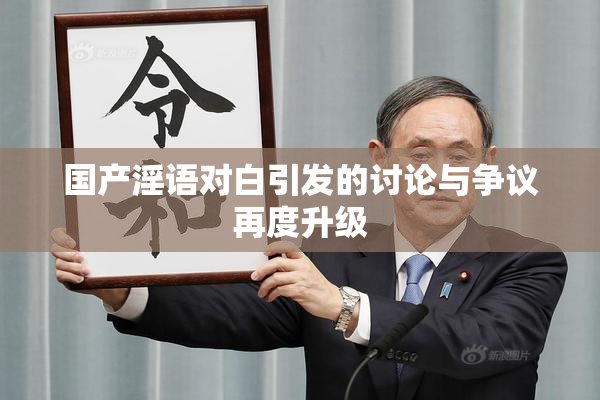 国产淫语对白引发的讨论与争议再度升级