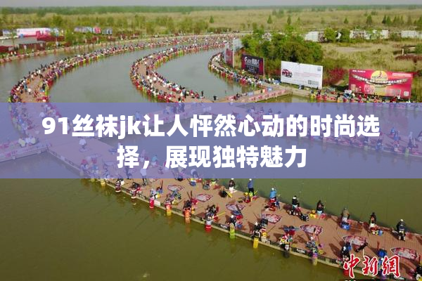 91丝袜jk让人怦然心动的时尚选择，展现独特魅力