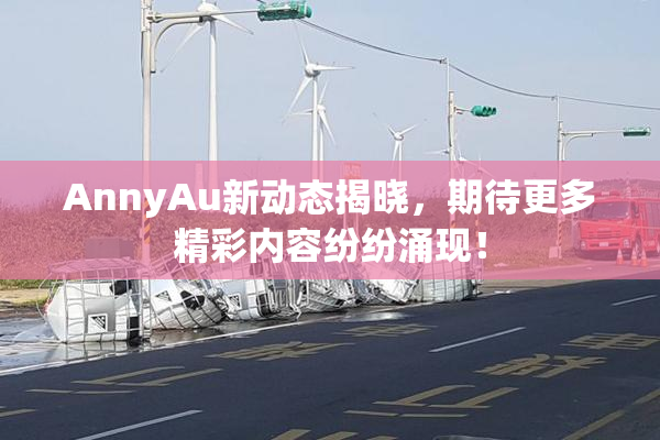 AnnyAu新动态揭晓，期待更多精彩内容纷纷涌现！