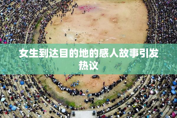 女生到达目的地的感人故事引发热议