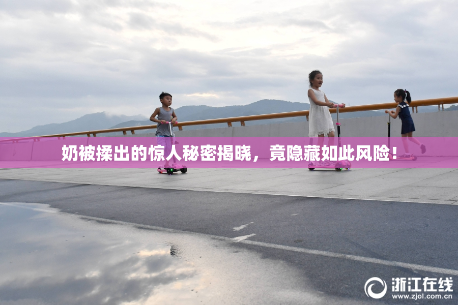 奶被揉出的惊人秘密揭晓，竟隐藏如此风险！