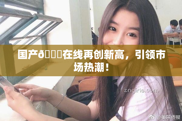 国产🔞在线再创新高，引领市场热潮！