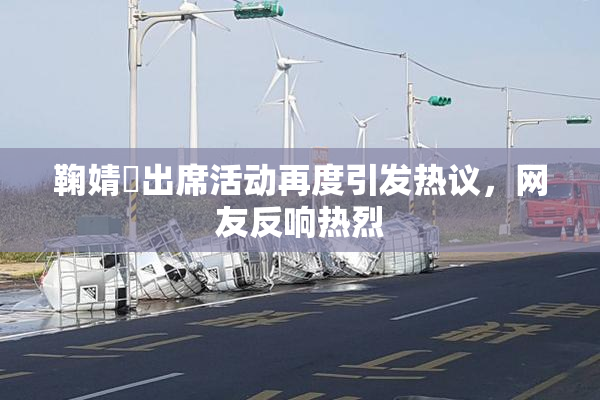 鞠婧祎出席活动再度引发热议，网友反响热烈