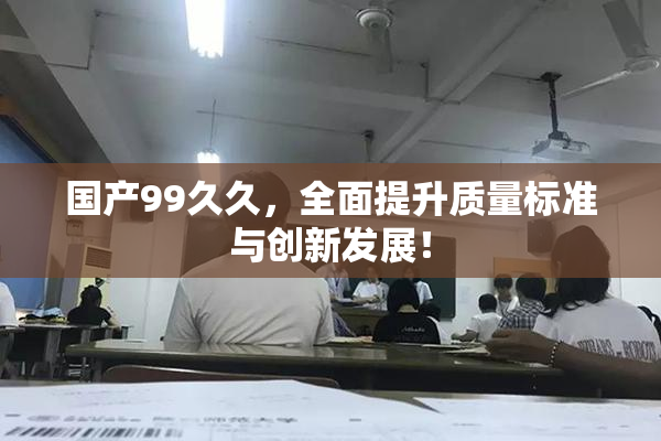 国产99久久，全面提升质量标准与创新发展！
