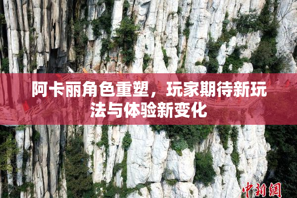 阿卡丽角色重塑，玩家期待新玩法与体验新变化