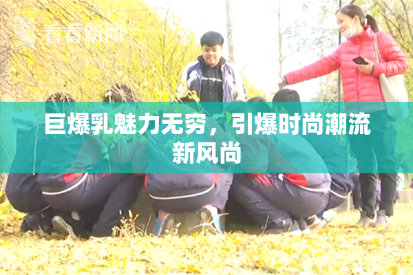 巨爆乳魅力无穷，引爆时尚潮流新风尚