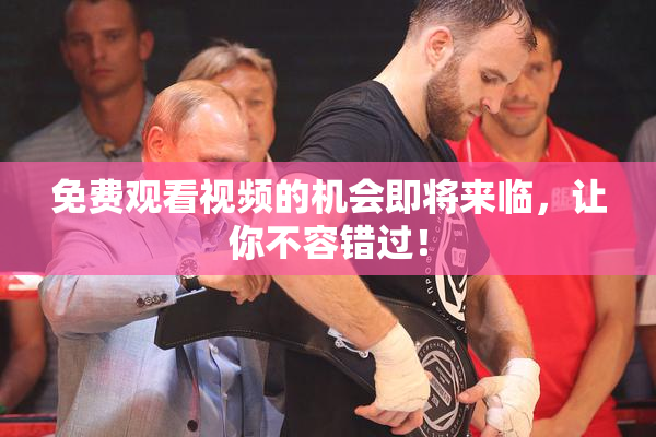 免费观看视频的机会即将来临，让你不容错过！