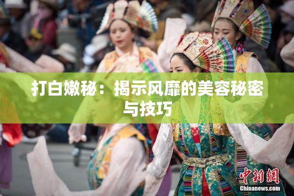 打白嫩秘：揭示风靡的美容秘密与技巧