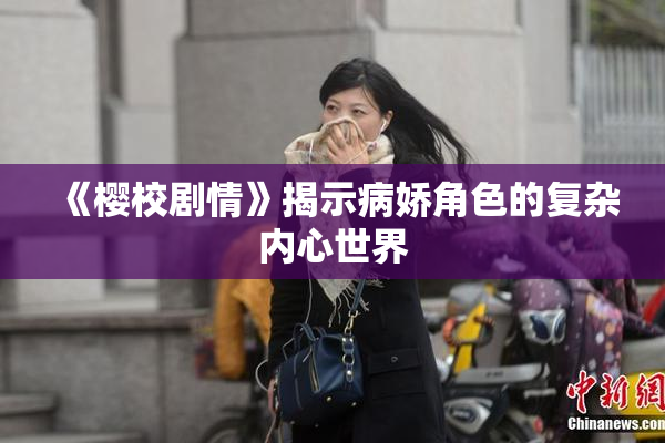 《樱校剧情》揭示病娇角色的复杂内心世界