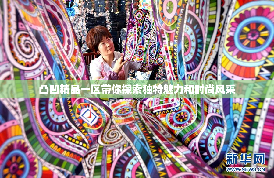 凸凹精品一区带你探索独特魅力和时尚风采