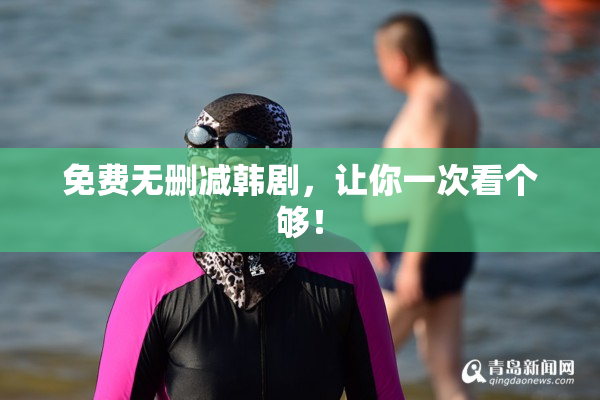 免费无删减韩剧，让你一次看个够！