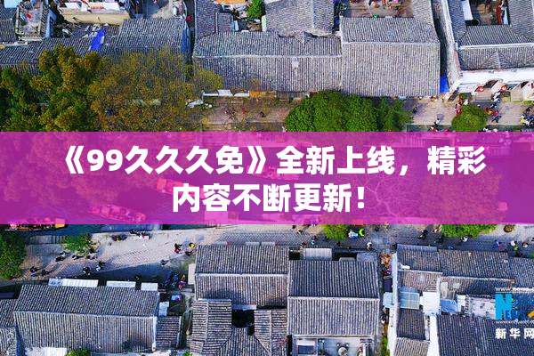 《99久久久免》全新上线，精彩内容不断更新！