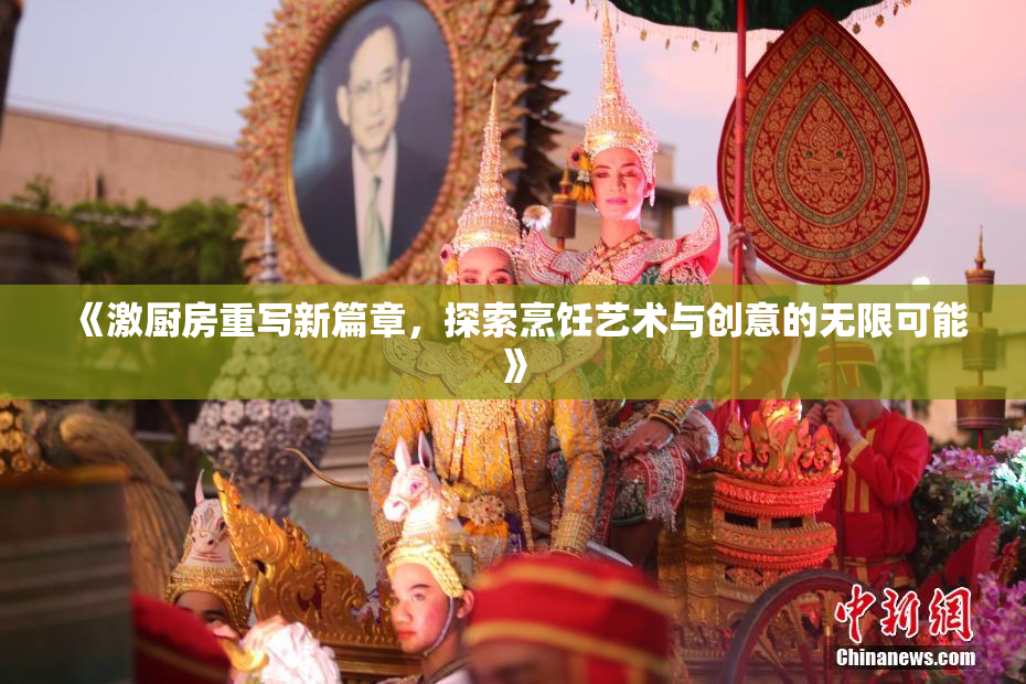 《激厨房重写新篇章，探索烹饪艺术与创意的无限可能》