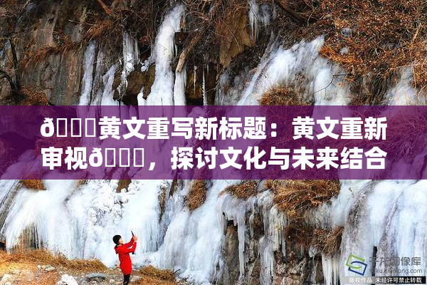 🔞黄文重写新标题：黄文重新审视🔞，探讨文化与未来结合的路径。