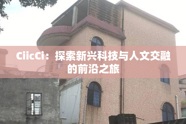CiicCi：探索新兴科技与人文交融的前沿之旅