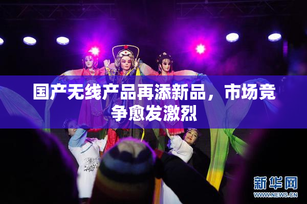 国产无线产品再添新品，市场竞争愈发激烈