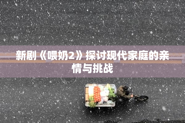 新剧《喂奶2》探讨现代家庭的亲情与挑战
