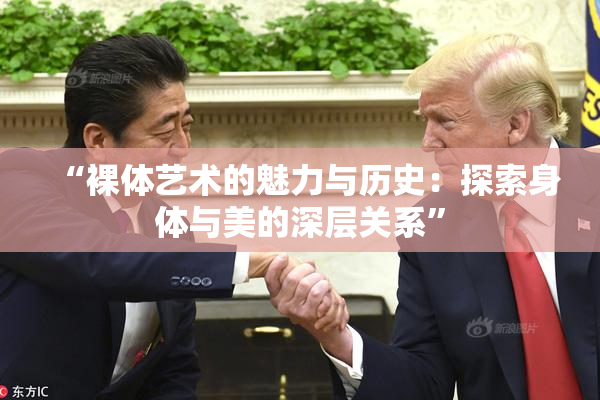 “裸体艺术的魅力与历史：探索身体与美的深层关系”