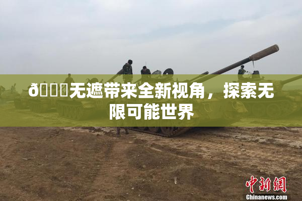 🔞无遮带来全新视角，探索无限可能世界
