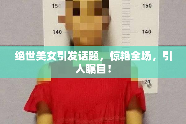 绝世美女引发话题，惊艳全场，引人瞩目！