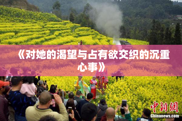 《对她的渴望与占有欲交织的沉重心事》