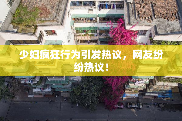 少妇疯狂行为引发热议，网友纷纷热议！