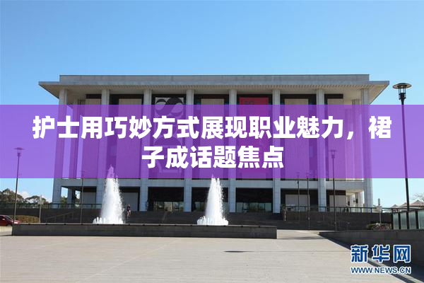 护士用巧妙方式展现职业魅力，裙子成话题焦点