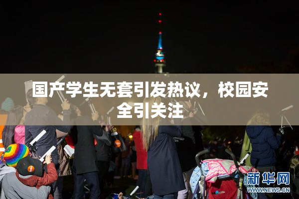 国产学生无套引发热议，校园安全引关注