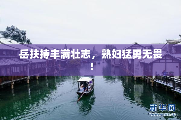 岳扶持丰满壮志，熟妇猛勇无畏！