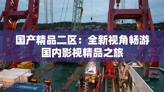 国产精品二区：全新视角畅游国内影视精品之旅