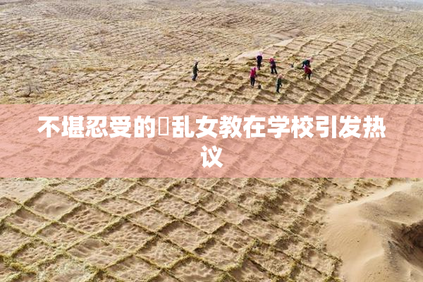 不堪忍受的婬乱女教在学校引发热议