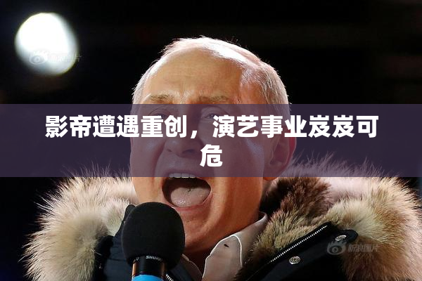 影帝遭遇重创，演艺事业岌岌可危