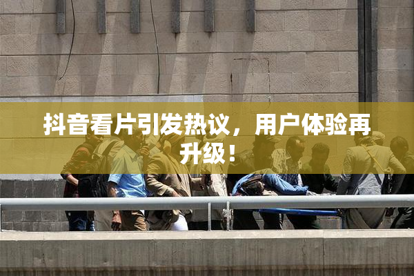 抖音看片引发热议，用户体验再升级！