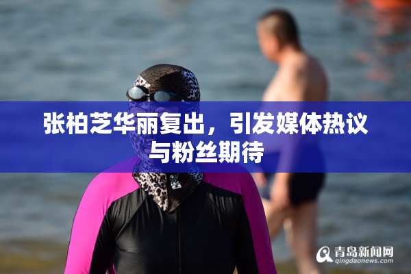 张柏芝华丽复出，引发媒体热议与粉丝期待