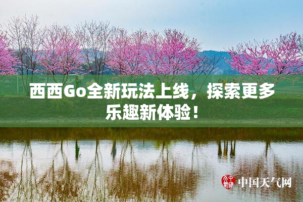 西西Go全新玩法上线，探索更多乐趣新体验！