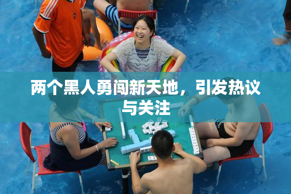 两个黑人勇闯新天地，引发热议与关注