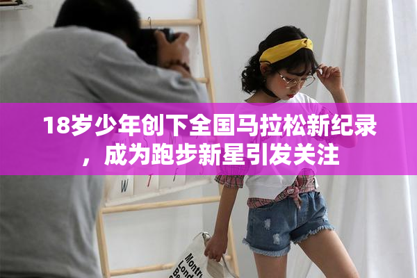 18岁少年创下全国马拉松新纪录，成为跑步新星引发关注