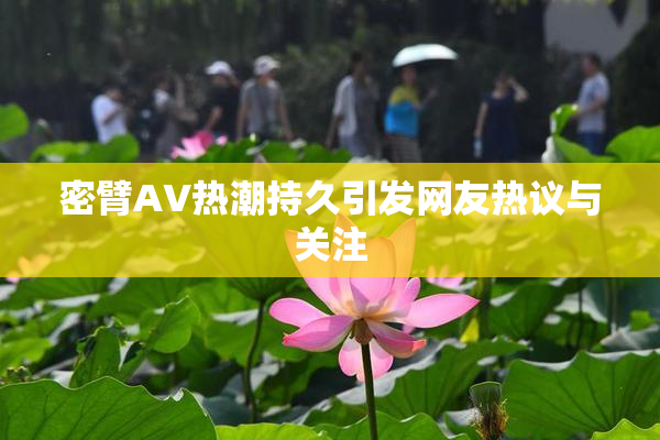 密臂AV热潮持久引发网友热议与关注